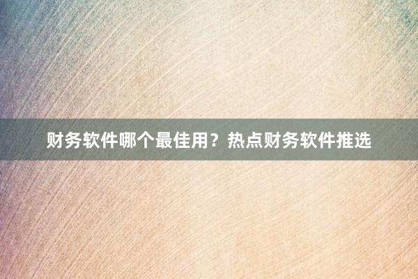 财务软件哪个最佳用？热点财务软件推选