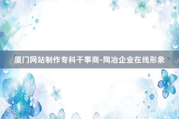厦门网站制作专科干事商-陶冶企业在线形象
