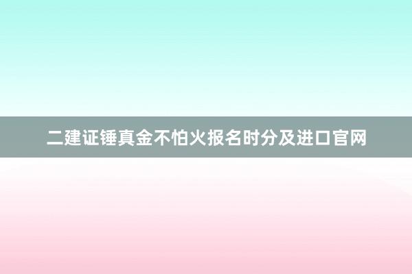 二建证锤真金不怕火报名时分及进口官网