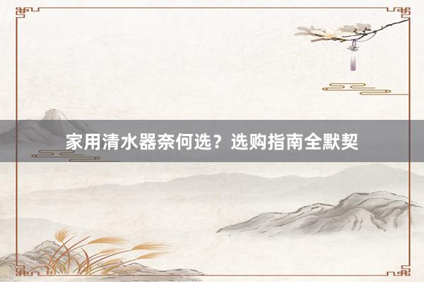 家用清水器奈何选？选购指南全默契