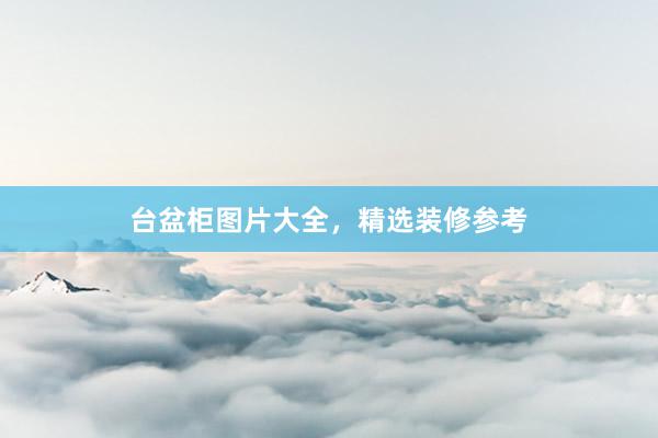 台盆柜图片大全，精选装修参考