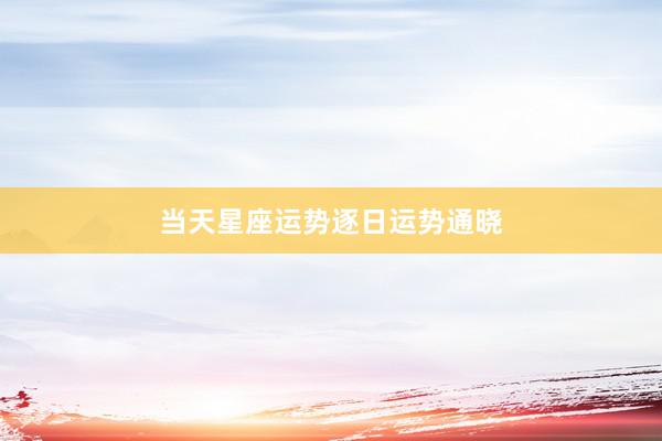 当天星座运势逐日运势通晓