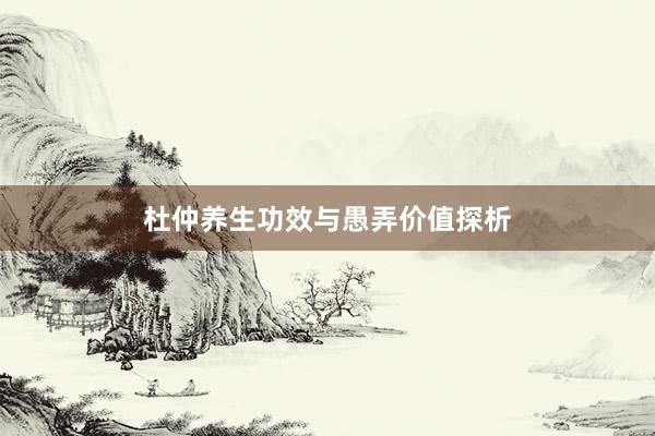 杜仲养生功效与愚弄价值探析