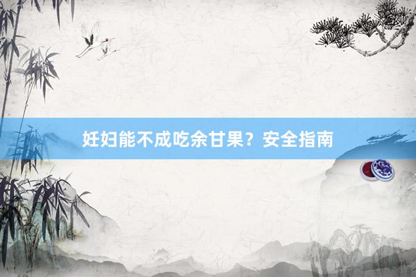 妊妇能不成吃余甘果？安全指南